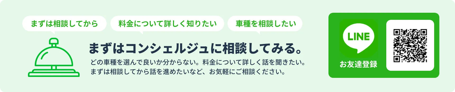 LINEお友達登録　まずはコンシェルジュに相談してみる。どの車種を選んで良いか分からない。料金について詳しく話を聞きたい。まずは相談してから話を進めたいなど、お気軽にご相談ください。