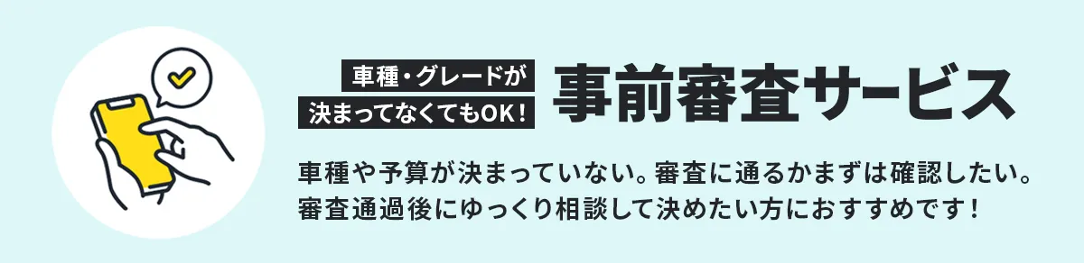 事前審査サービス 車種や予算が決まっていまい。審査に通るかまずは確認したい。審査通過後はゆっくり相談して決めたい方におすすめです！
